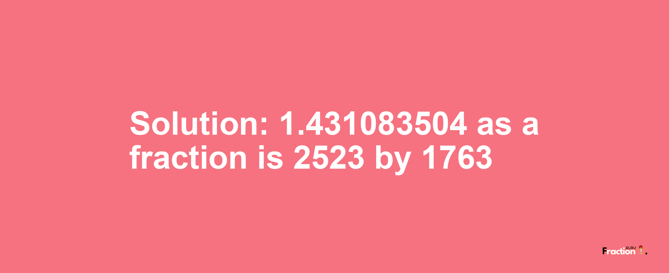 Solution:1.431083504 as a fraction is 2523/1763